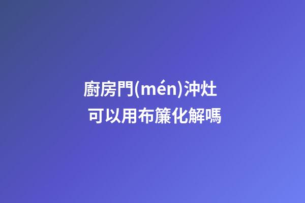 廚房門(mén)沖灶 可以用布簾化解嗎